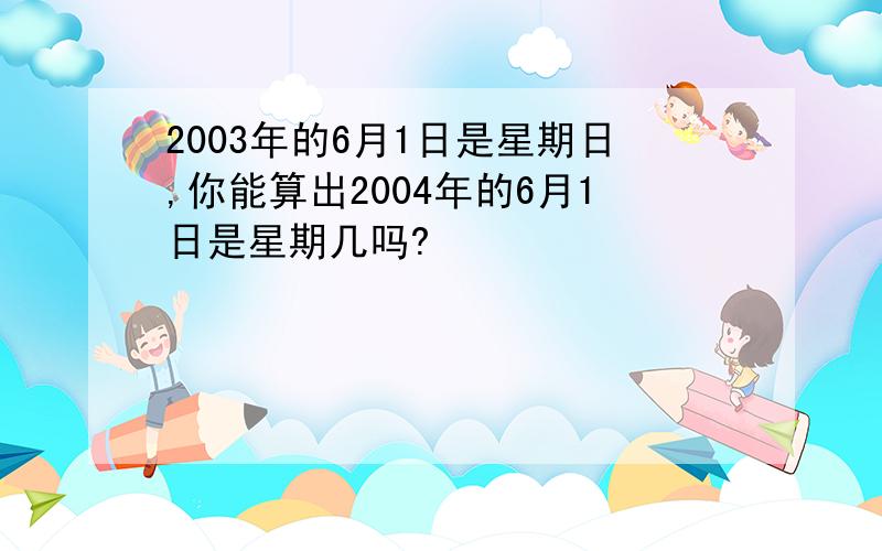 2003年的6月1日是星期日,你能算出2004年的6月1日是星期几吗?