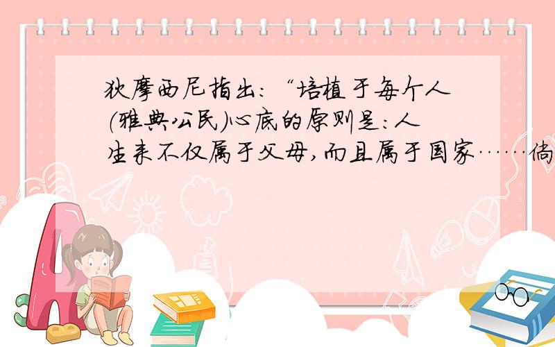 狄摩西尼指出：“培植于每个人（雅典公民）心底的原则是：人生来不仅属于父母,而且属于国家……倘若他视自己为国家的儿女,便会