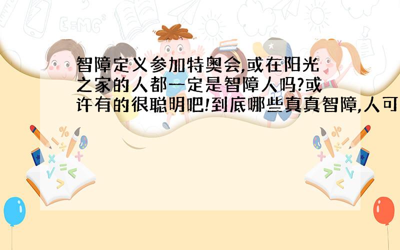 智障定义参加特奥会,或在阳光之家的人都一定是智障人吗?或许有的很聪明吧!到底哪些真真智障,人可以装疯卖傻啊!一定通过司法