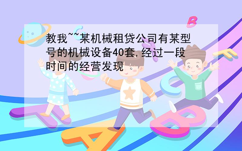 教我~~某机械租贷公司有某型号的机械设备40套,经过一段时间的经营发现