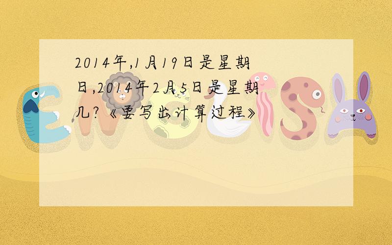 2014年,1月19日是星期日,2014年2月5日是星期几?《要写出计算过程》