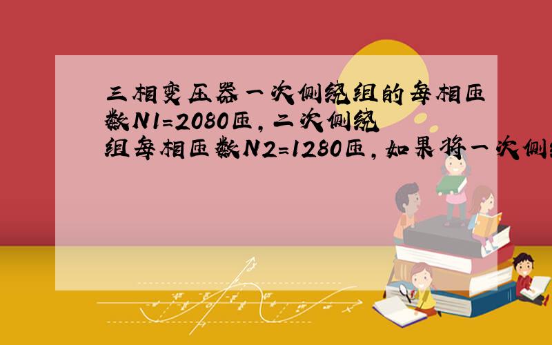 三相变压器一次侧绕组的每相匝数N1=2080匝,二次侧绕组每相匝数N2=1280匝,如果将一次侧绕组接在10kV的三相电