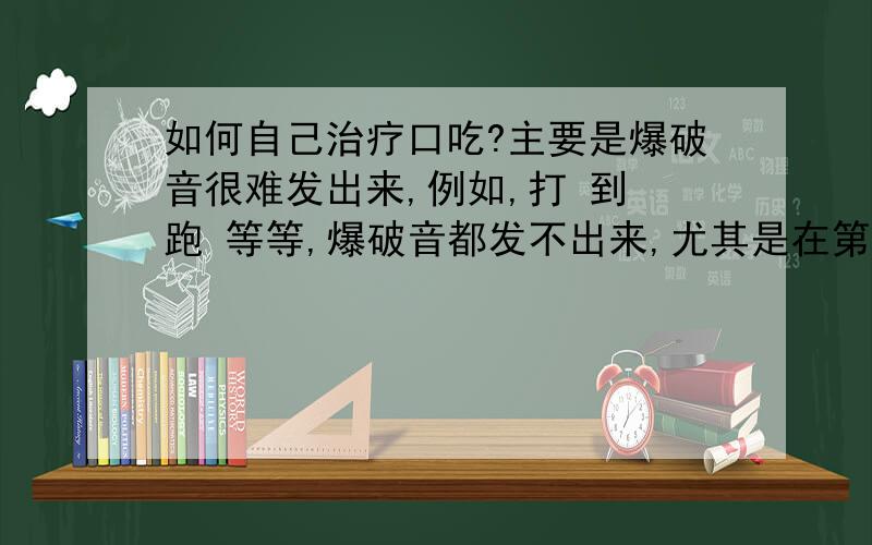 如何自己治疗口吃?主要是爆破音很难发出来,例如,打 到 跑 等等,爆破音都发不出来,尤其是在第一个字,