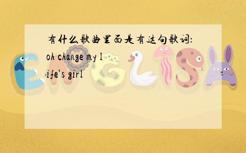 有什么歌曲里面是有这句歌词：oh change my life's girl