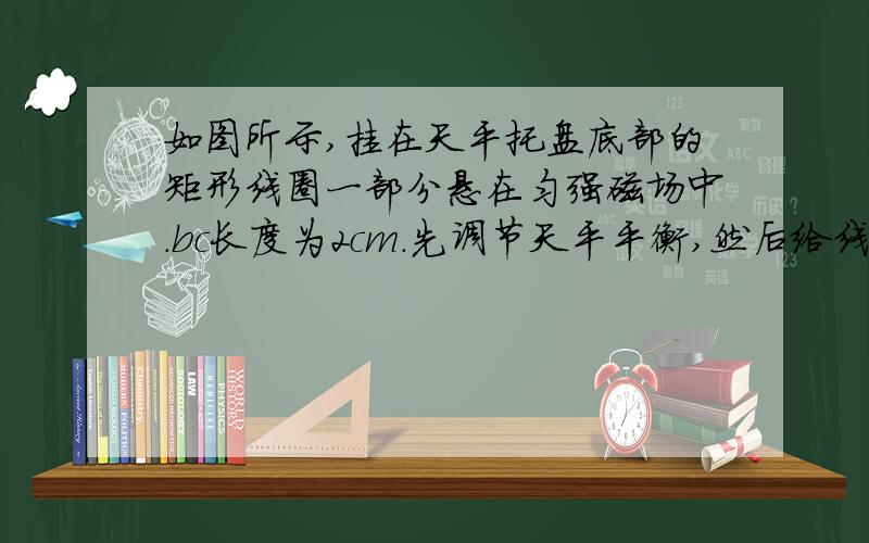 如图所示,挂在天平托盘底部的矩形线圈一部分悬在匀强磁场中.bc长度为2cm.先调节天平平衡,然后给线圈通以如图所示的电流