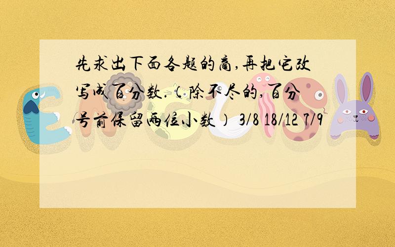 先求出下面各题的商,再把它改写成百分数.（除不尽的,百分号前保留两位小数） 3/8 18/12 7/9