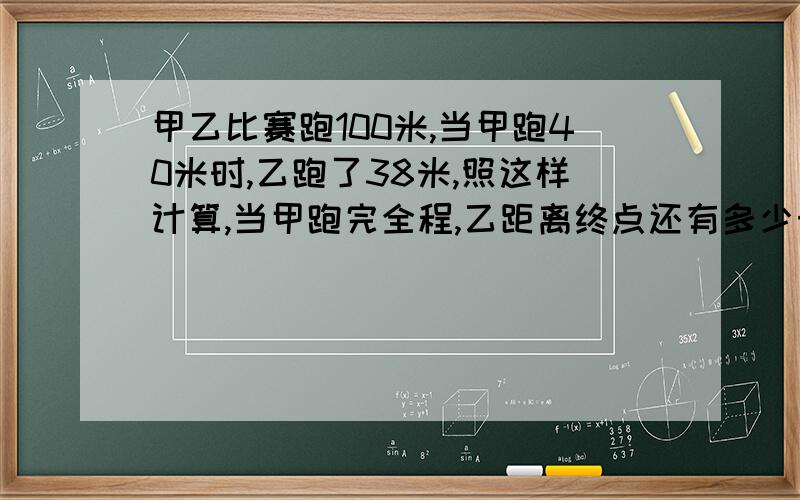 甲乙比赛跑100米,当甲跑40米时,乙跑了38米,照这样计算,当甲跑完全程,乙距离终点还有多少米?