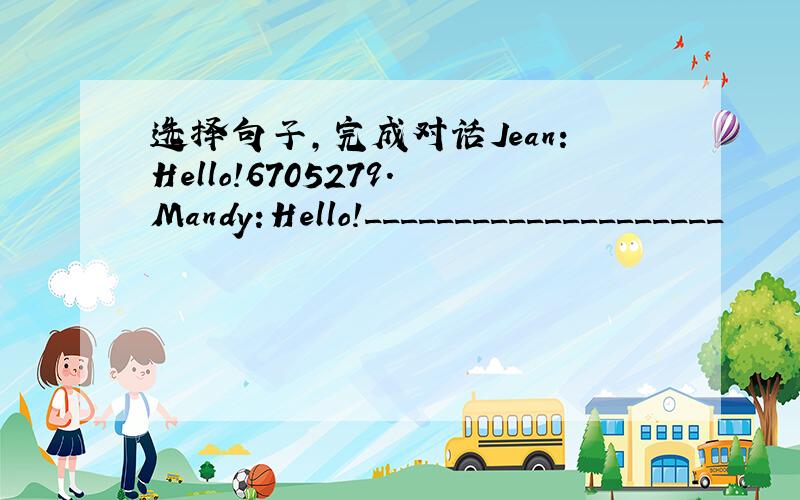 选择句子,完成对话Jean:Hello!6705279.Mandy:Hello!____________________