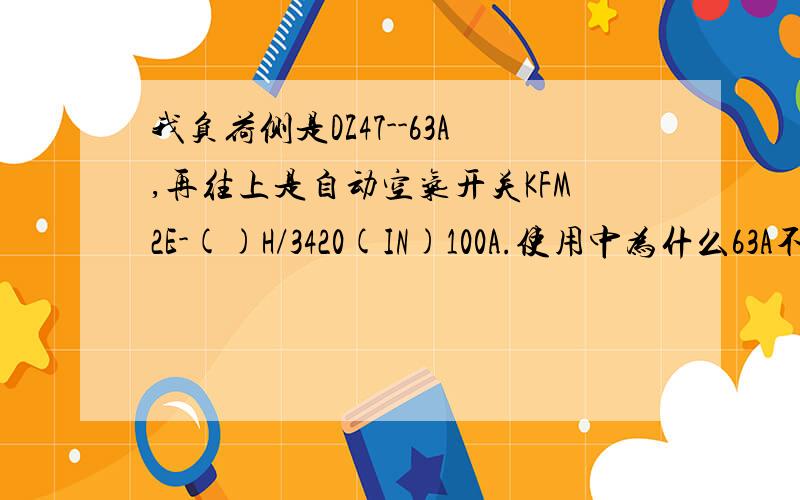 我负荷侧是DZ47--63A,再往上是自动空气开关KFM2E-()H/3420(IN)100A.使用中为什么63A不跳而