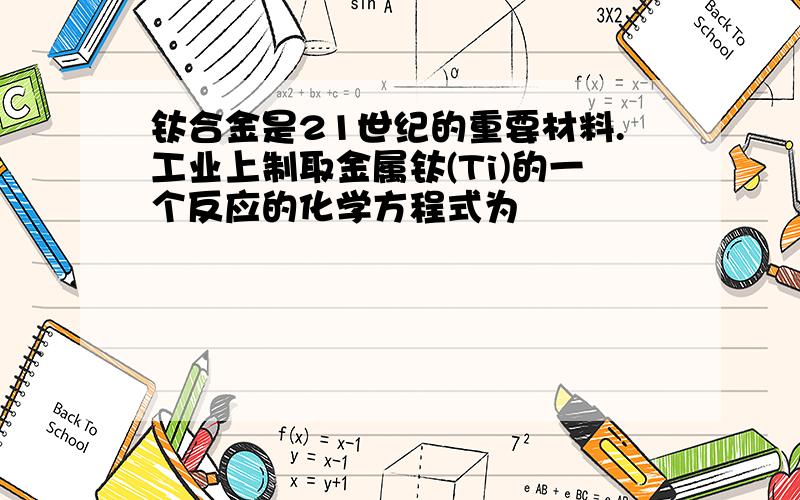 钛合金是21世纪的重要材料.工业上制取金属钛(Ti)的一个反应的化学方程式为