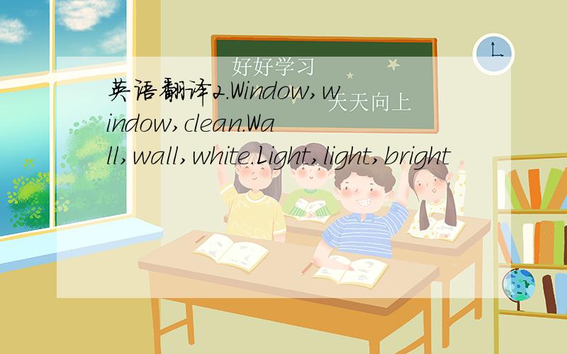 英语翻译2.Window,window,clean.Wall,wall,white.Light,light,bright