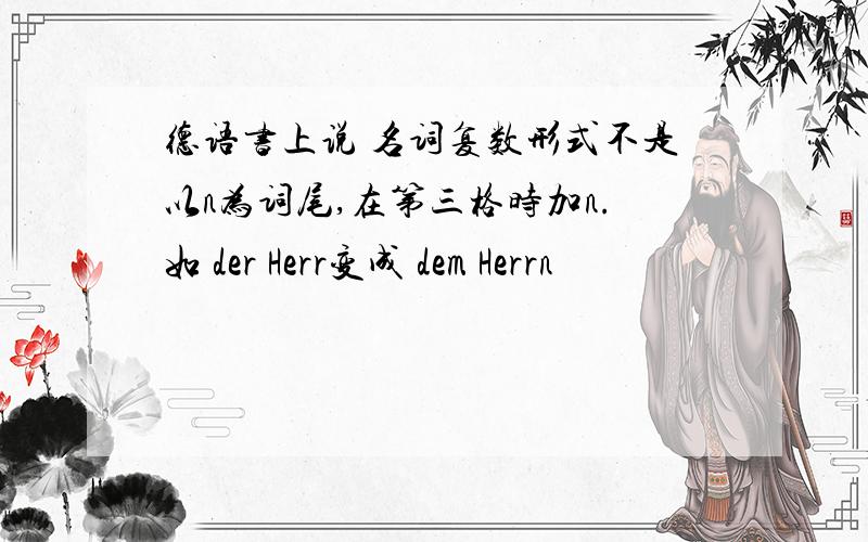 德语书上说 名词复数形式不是以n为词尾,在第三格时加n.如 der Herr变成 dem Herrn