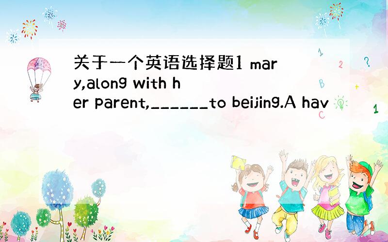 关于一个英语选择题1 mary,along with her parent,______to beijing.A hav