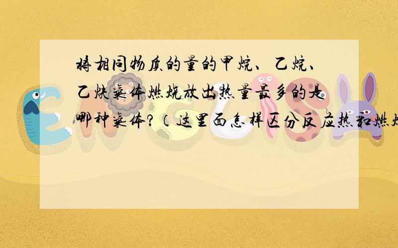 将相同物质的量的甲烷、乙烷、乙炔气体燃烧放出热量最多的是哪种气体?（这里面怎样区分反应热和燃烧热?）越详细越好.