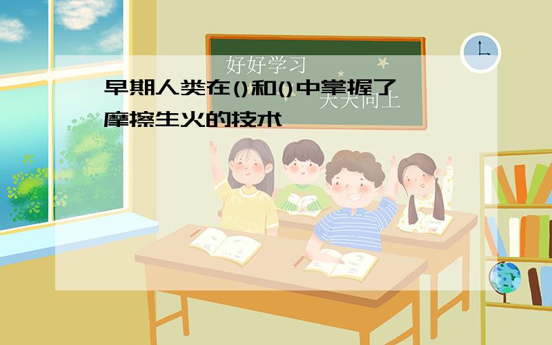 早期人类在()和()中掌握了摩擦生火的技术