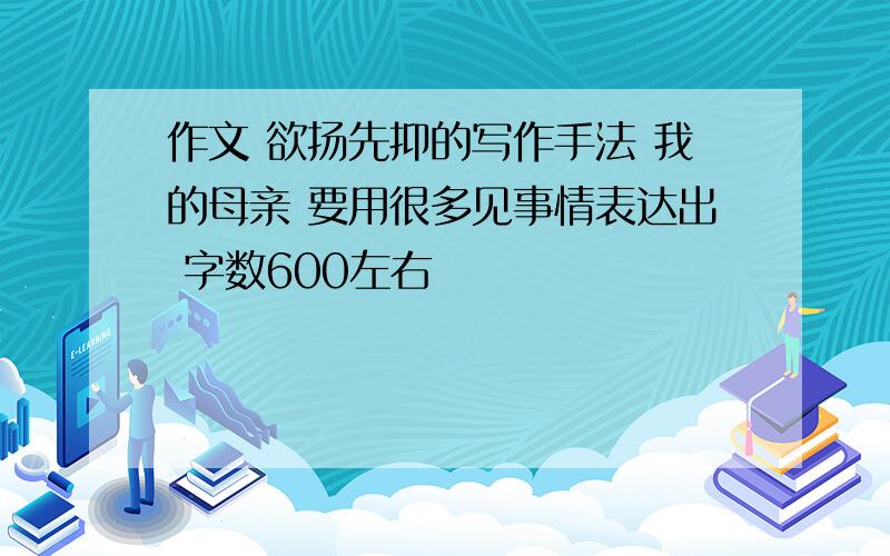 作文 欲扬先抑的写作手法 我的母亲 要用很多见事情表达出 字数600左右