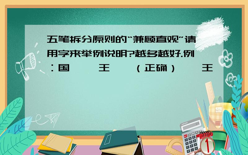 五笔拆分原则的“兼顾直观”请用字来举例说明?越多越好.例：国 囗、王、丶（正确）冂、王、丶、一错误