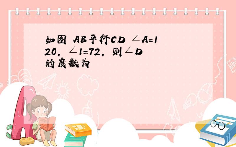 如图 AB平行CD ∠A=120° ∠1=72° 则∠D的度数为