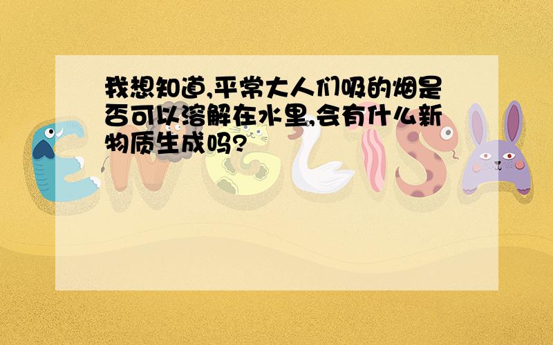 我想知道,平常大人们吸的烟是否可以溶解在水里,会有什么新物质生成吗?