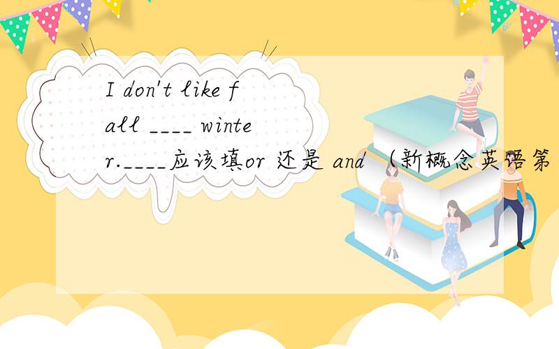 I don't like fall ____ winter.____应该填or 还是 and （新概念英语第一册里的）