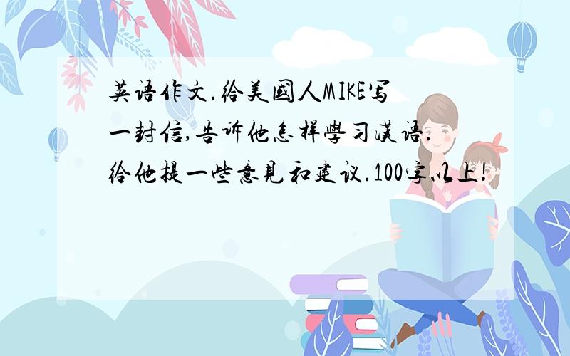 英语作文.给美国人MIKE写一封信,告诉他怎样学习汉语.给他提一些意见和建议.100字以上!