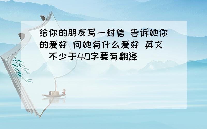 给你的朋友写一封信 告诉她你的爱好 问她有什么爱好 英文(不少于40字要有翻译)