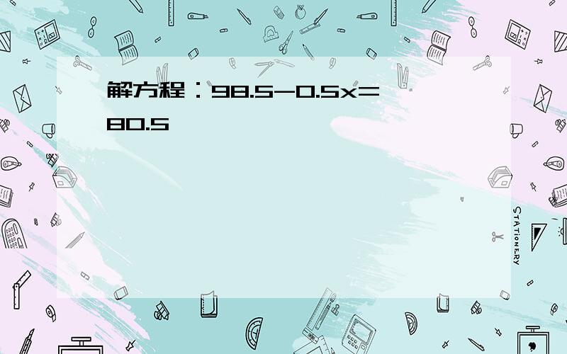 解方程：98.5-0.5x=80.5