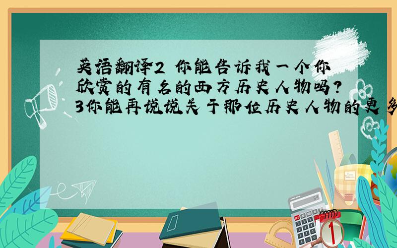 英语翻译2 你能告诉我一个你欣赏的有名的西方历史人物吗?3你能再说说关于那位历史人物的更多重要的事情吗?请英语高手快来看