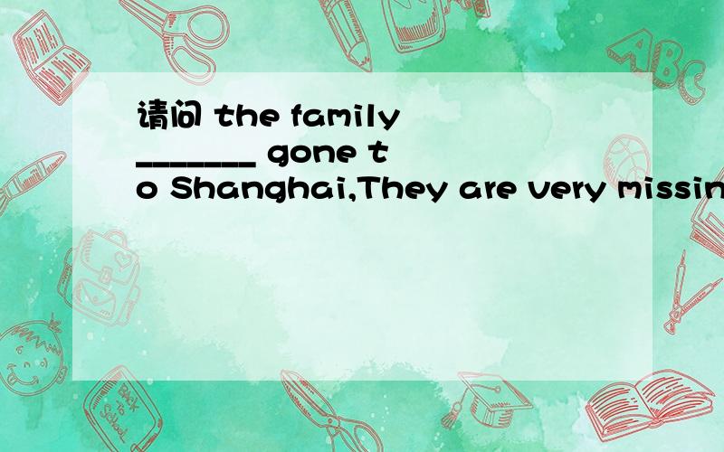 请问 the family _______ gone to Shanghai,They are very missing