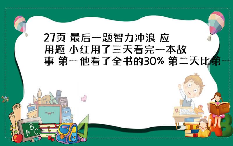 27页 最后一题智力冲浪 应用题 小红用了三天看完一本故事 第一他看了全书的30% 第二天比第一天多看了50%