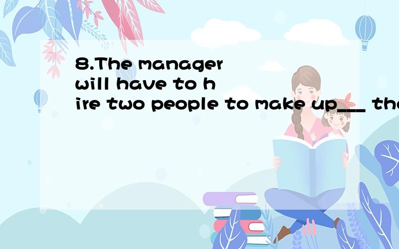 8.The manager will have to hire two people to make up___ the