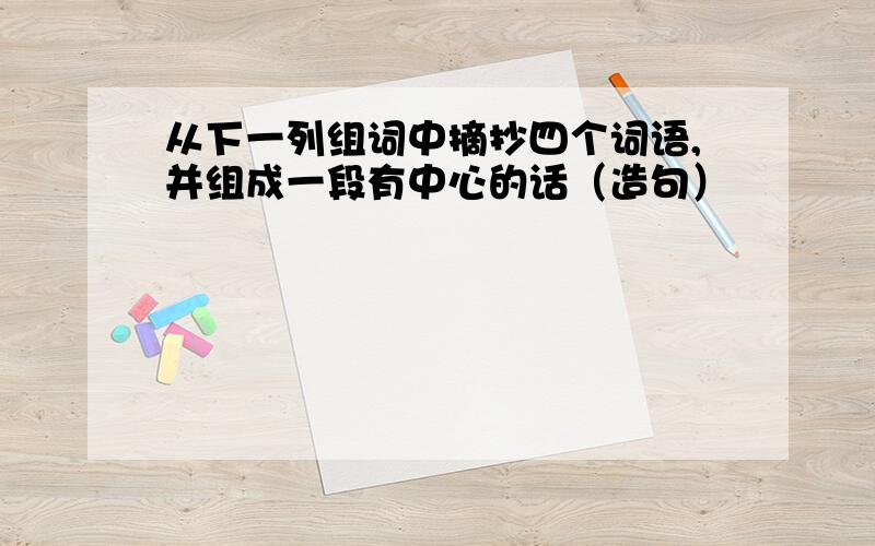 从下一列组词中摘抄四个词语,并组成一段有中心的话（造句）