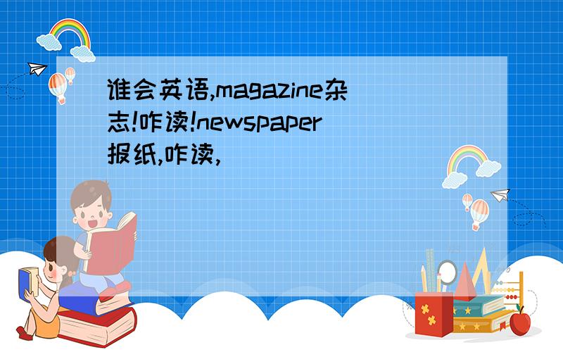 谁会英语,magazine杂志!咋读!newspaper报纸,咋读,