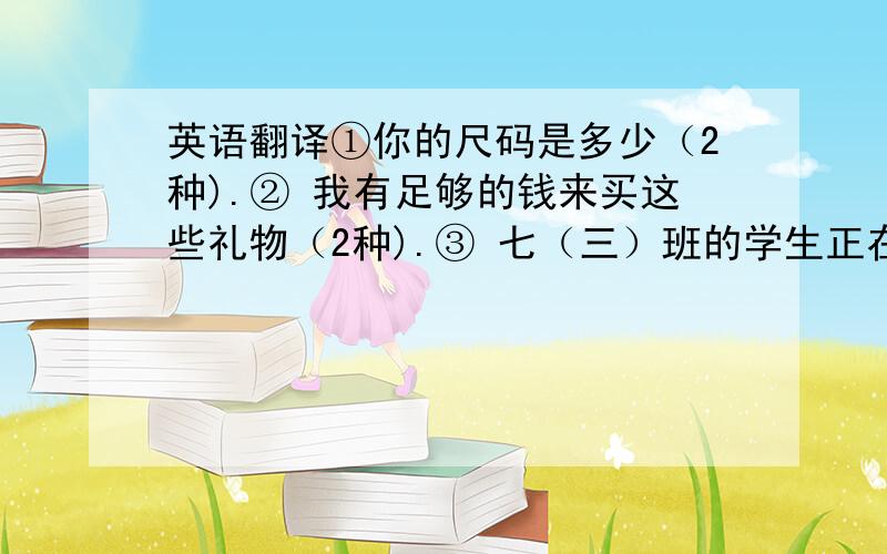 英语翻译①你的尺码是多少（2种).② 我有足够的钱来买这些礼物（2种).③ 七（三）班的学生正在谈论购物.④ 我想买给米