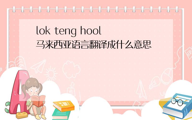 lok teng hool 马来西亚语言翻译成什么意思