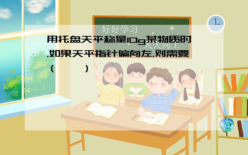 用托盘天平称量10g某物质时，如果天平指针偏向左，则需要（　　）