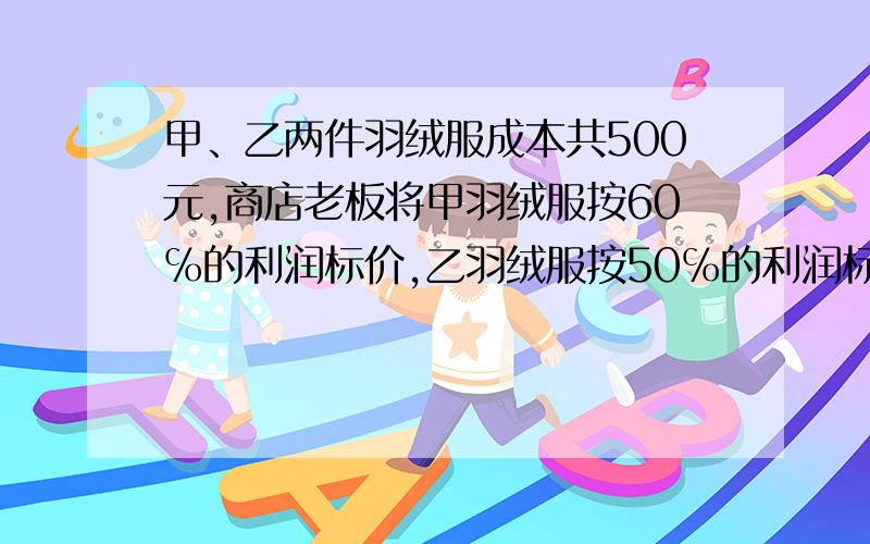 甲、乙两件羽绒服成本共500元,商店老板将甲羽绒服按60℅的利润标价,乙羽绒服按50℅的利润标价,元旦期间,搞促销活动,