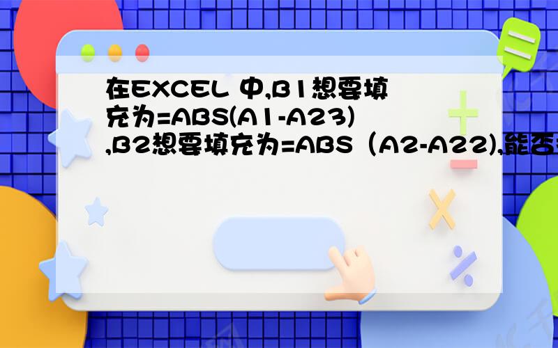 在EXCEL 中,B1想要填充为=ABS(A1-A23),B2想要填充为=ABS（A2-A22),能否拖拽填充?怎样设置