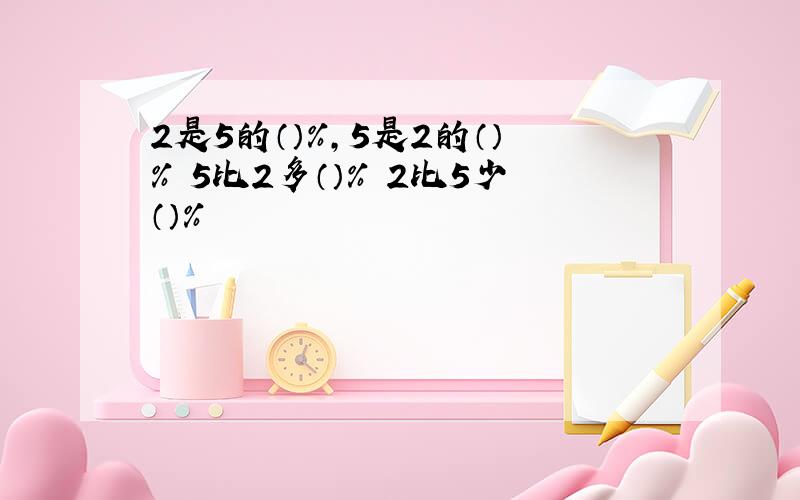 2是5的（）%,5是2的（）% 5比2多（）% 2比5少（）%