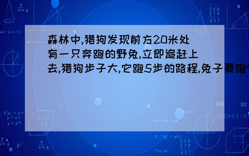 森林中,猎狗发现前方20米处有一只奔跑的野兔,立即追赶上去,猎狗步子大,它跑5步的路程,兔子要跑9步；但兔子动作快,猎狗