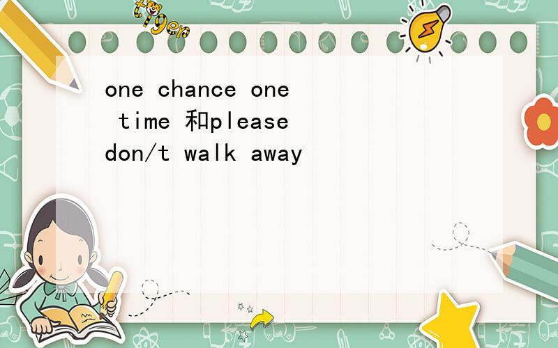 one chance one time 和please don/t walk away