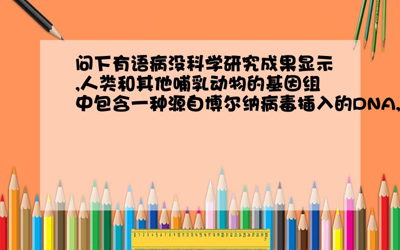 问下有语病没科学研究成果显示,人类和其他哺乳动物的基因组中包含一种源自博尔纳病毒插入的DNA,这句话对么?