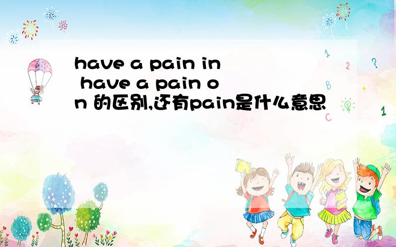 have a pain in have a pain on 的区别,还有pain是什么意思