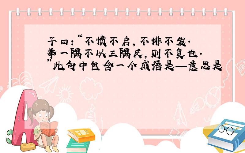 子曰：“不愤不启,不悱不发.举一隅不以三隅反,则不复也.”此句中包含一个成语是—意思是