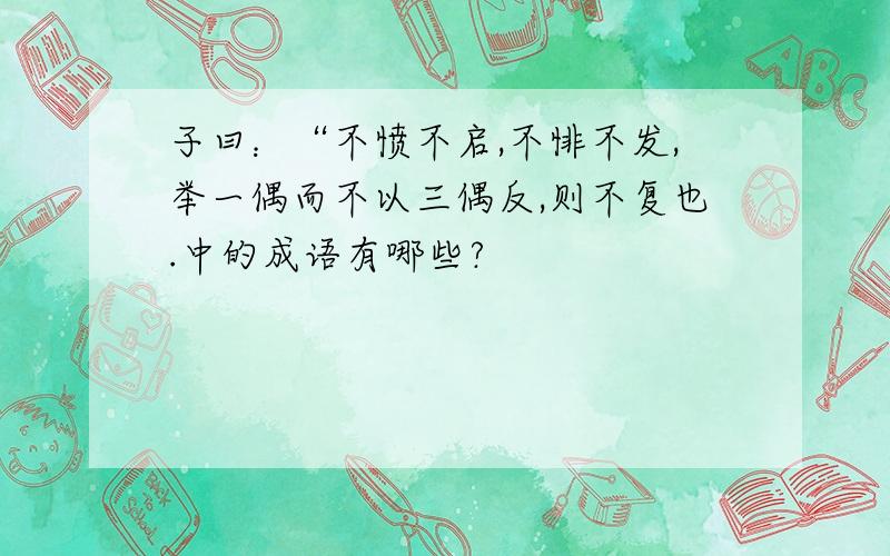 子曰：“不愤不启,不悱不发,举一偶而不以三偶反,则不复也.中的成语有哪些?