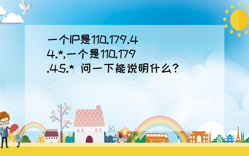 一个IP是110.179.44.*,一个是110.179.45.* 问一下能说明什么?