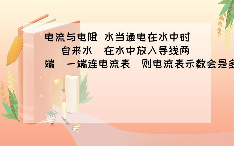 电流与电阻 水当通电在水中时 （自来水）在水中放入导线两端（一端连电流表）则电流表示数会是多少 会不会反偏