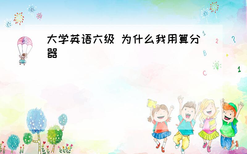 大学英语六级 为什么我用算分器