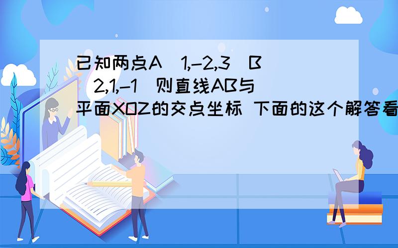 已知两点A（1,-2,3）B（2,1,-1）则直线AB与平面XOZ的交点坐标 下面的这个解答看不懂啊