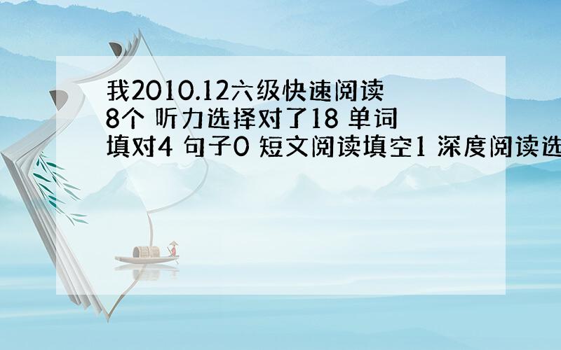 我2010.12六级快速阅读8个 听力选择对了18 单词填对4 句子0 短文阅读填空1 深度阅读选择7 完型11 能过吗